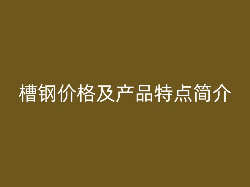 槽钢价格及产品特点简介