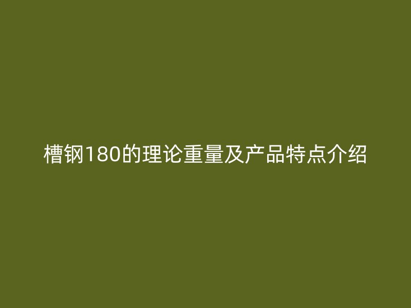 槽钢180的理论重量及产品特点介绍