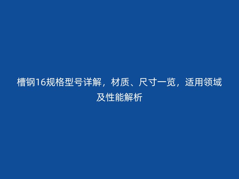 槽钢16规格型号详解,材质、尺寸一览,适用领域及性能解析
