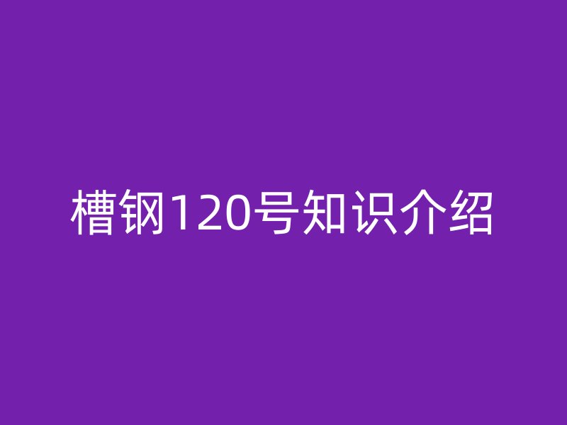 槽钢120号知识介绍