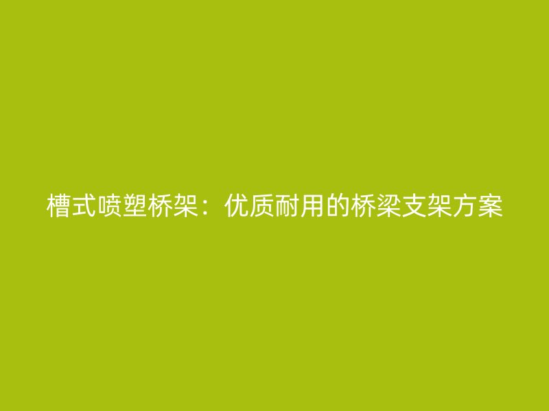 槽式喷塑桥架:优质耐用的桥梁支架方案