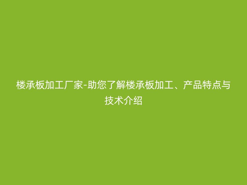 楼承板加工厂家-助您了解楼承板加工、产品特点与技术介绍