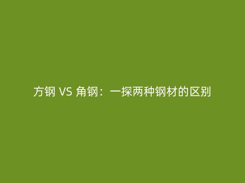 方钢 VS 角钢:一探两种钢材的区别