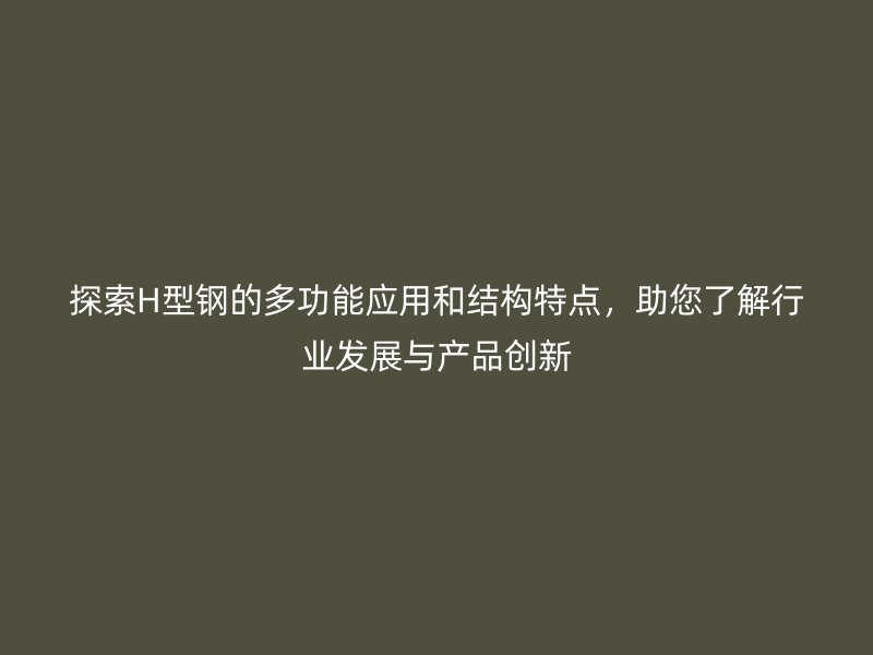 探索H型钢的多功能应用和结构特点，助您了解行业发展与产品创新