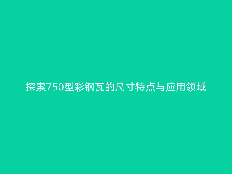 探索750型彩钢瓦的尺寸特点与应用领域