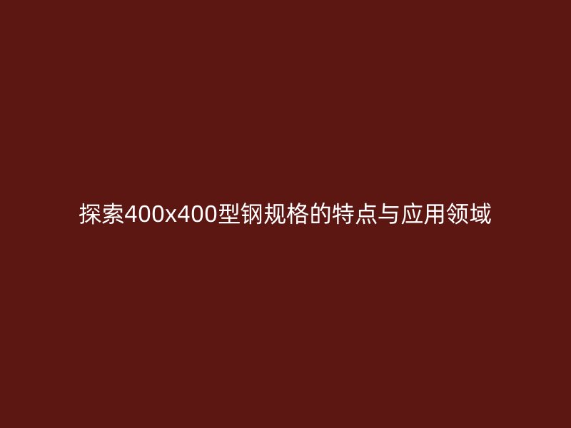 探索400x400型钢规格的特点与应用领域