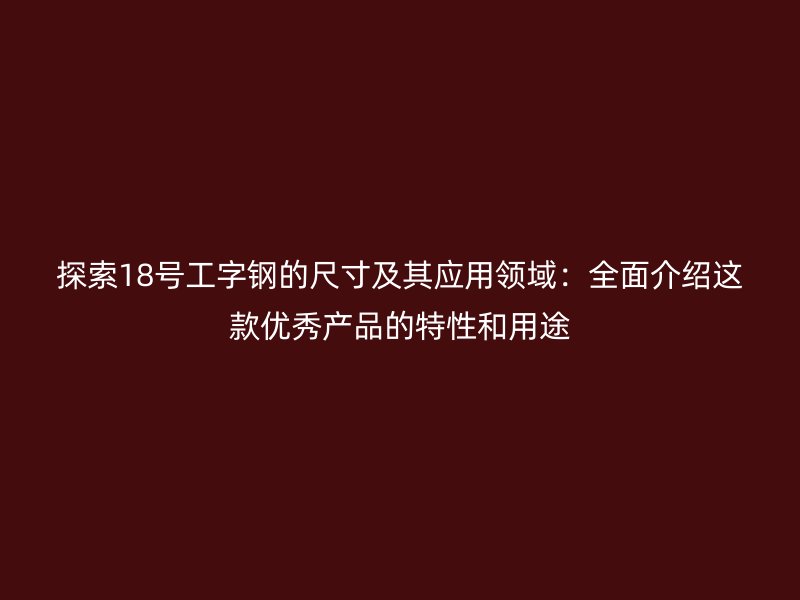 探索18号工字钢的尺寸及其应用领域：全面介绍这款优秀产品的特性和用途