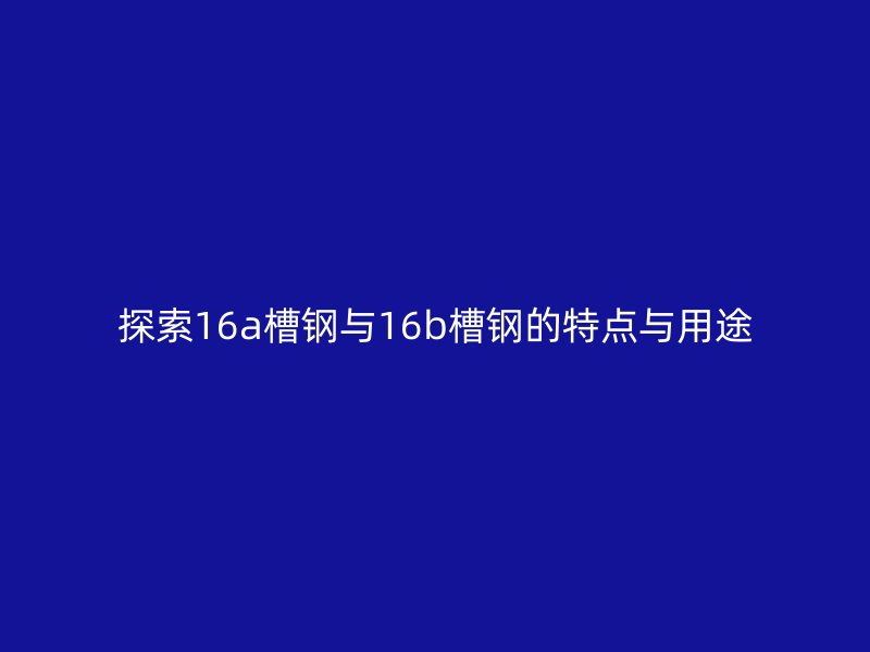 探索16a槽钢与16b槽钢的特点与用途