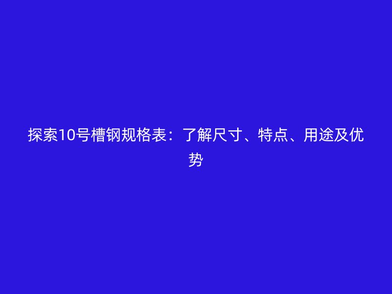 探索10号槽钢规格表:了解尺寸、特点、用途及优势