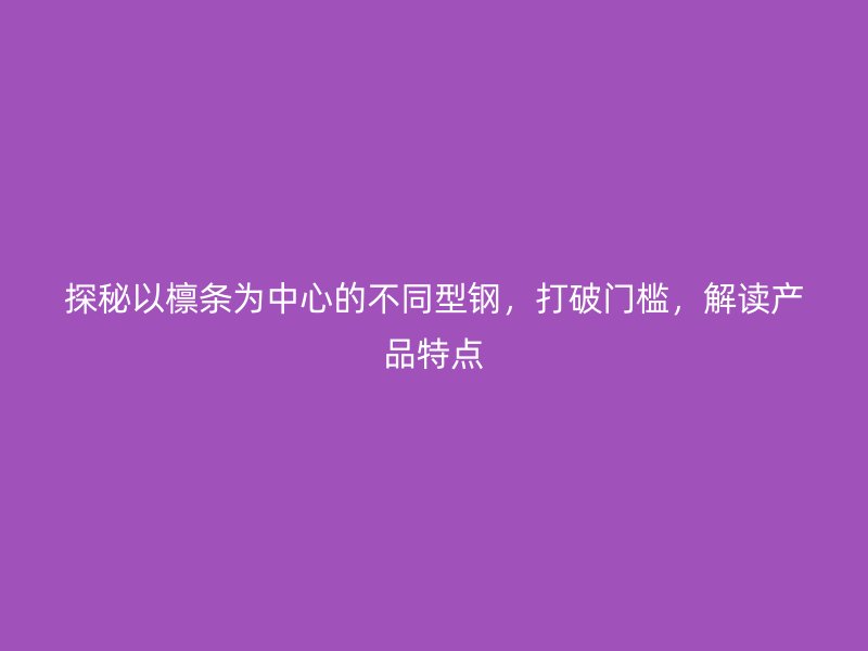 探秘以檩条为中心的不同型钢,打破门槛,解读产品特点