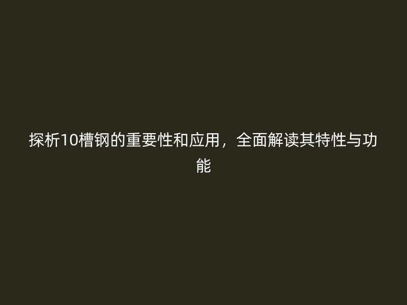 探析10槽钢的重要性和应用,全面解读其特性与功能