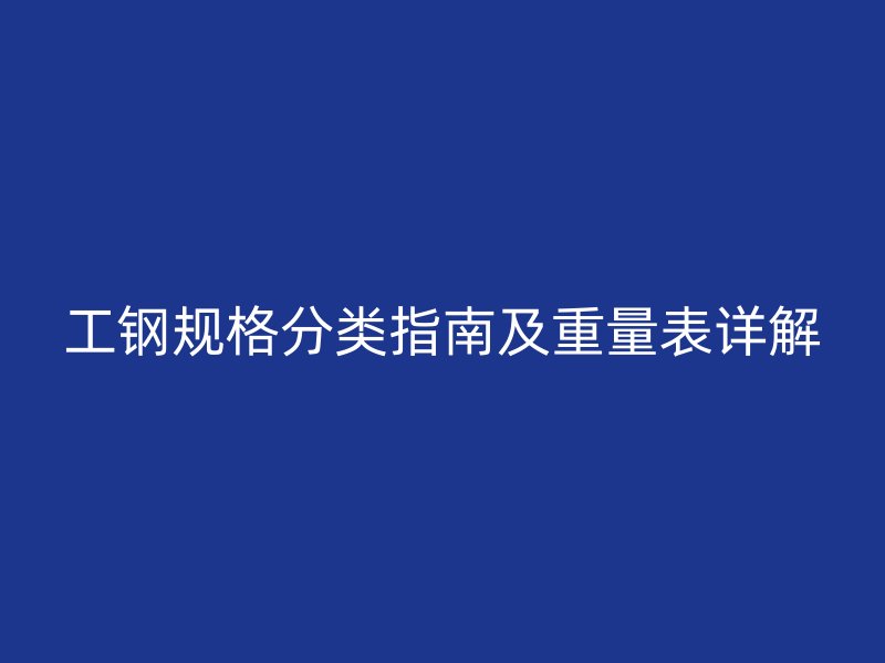 工钢规格分类指南及重量表详解