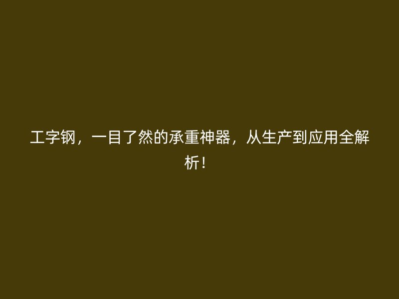 工字钢，一目了然的承重神器，从生产到应用全解析！