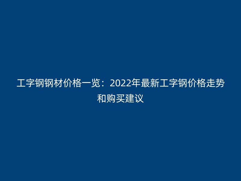 工字钢钢材价格一览:2022年最新工字钢价格走势和购买建议