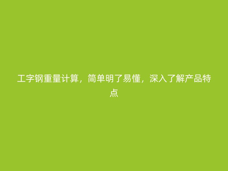 工字钢重量计算,简单明了易懂,深入了解产品特点