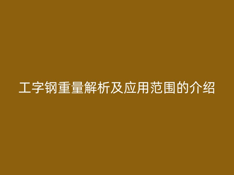 工字钢重量解析及应用范围的介绍