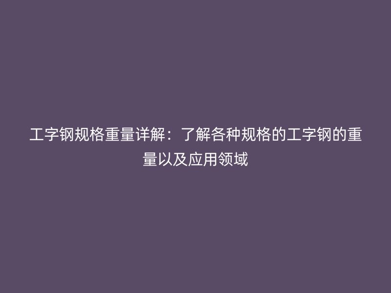 工字钢规格重量详解:了解各种规格的工字钢的重量以及应用领域