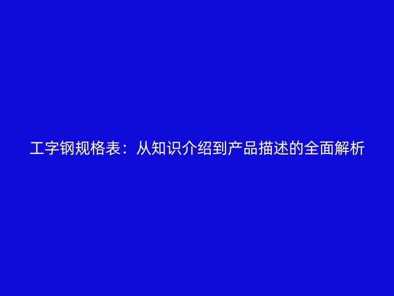 工字钢规格表:从知识介绍到产品描述的全面解析