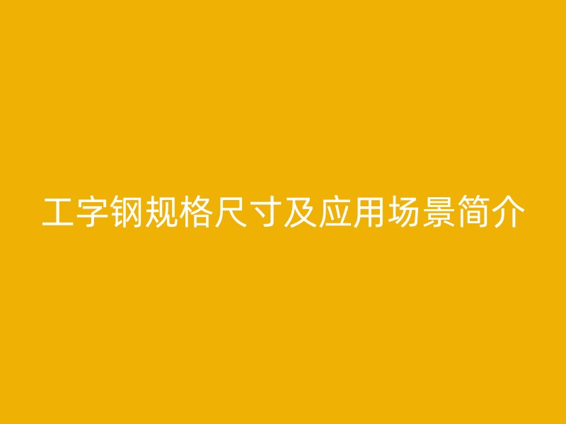 工字钢规格尺寸及应用场景简介