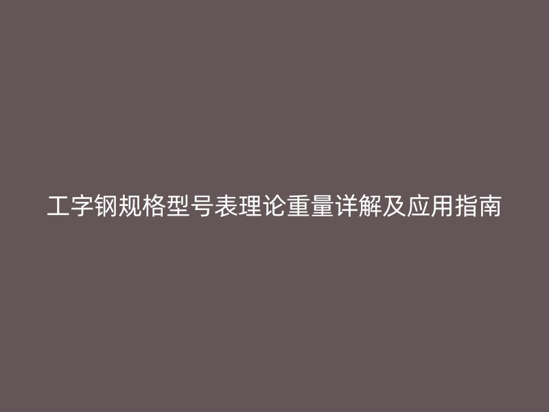 工字钢规格型号表理论重量详解及应用指南