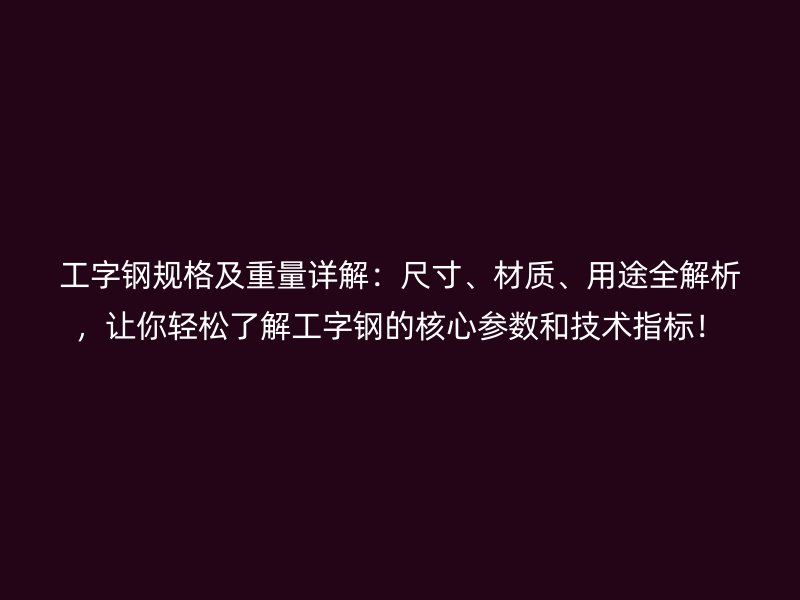 工字钢规格及重量详解:尺寸、材质、用途全解析,让你轻松了解工字钢的核心参数和技术指标!
