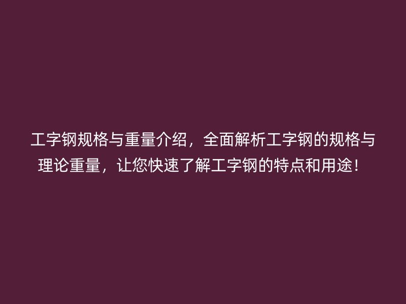 工字钢规格与重量介绍,全面解析工字钢的规格与理论重量,让您快速了解工字钢的特点和用途!