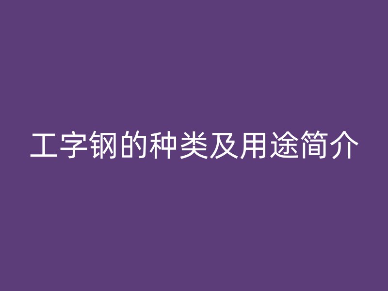 工字钢的种类及用途简介