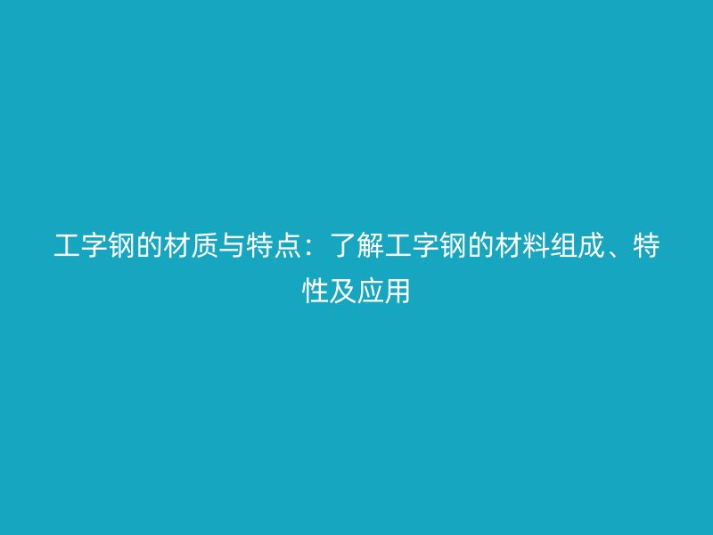 工字钢的材质与特点：了解工字钢的材料组成、特性及应用