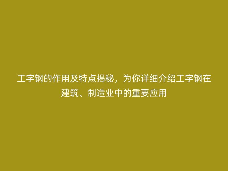 工字钢的作用及特点揭秘,为你详细介绍工字钢在建筑、制造业中的重要应用