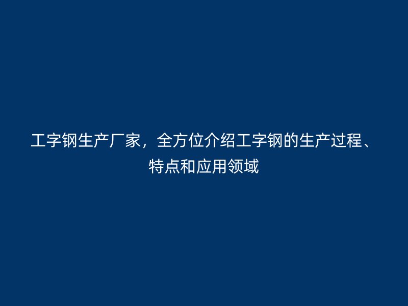 工字钢生产厂家,全方位介绍工字钢的生产过程、特点和应用领域