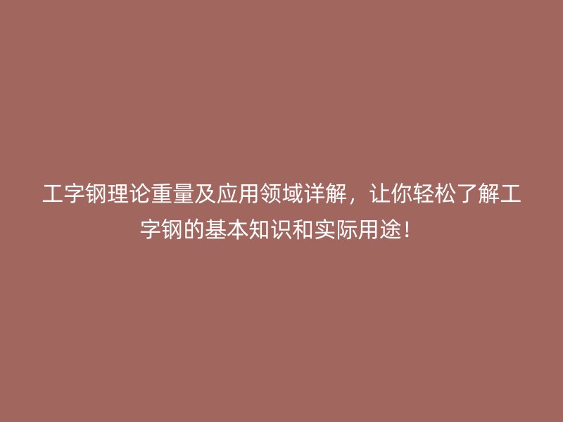 工字钢理论重量及应用领域详解,让你轻松了解工字钢的基本知识和实际用途!