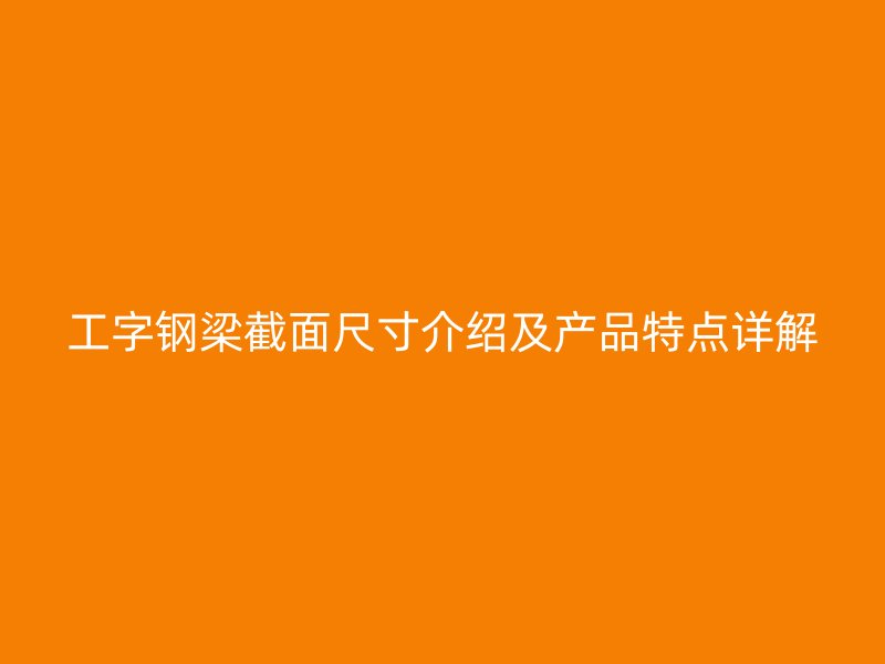 工字钢梁截面尺寸介绍及产品特点详解