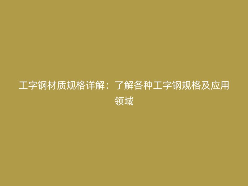 工字钢材质规格详解:了解各种工字钢规格及应用领域