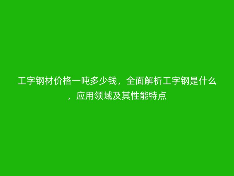 工字钢材价格一吨多少钱,全面解析工字钢是什么,应用领域及其性能特点