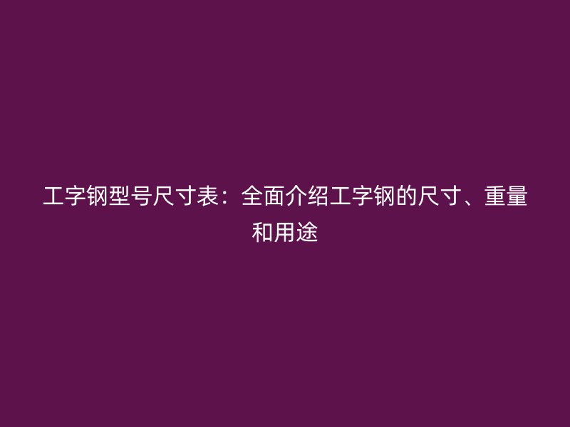 工字钢型号尺寸表:全面介绍工字钢的尺寸、重量和用途