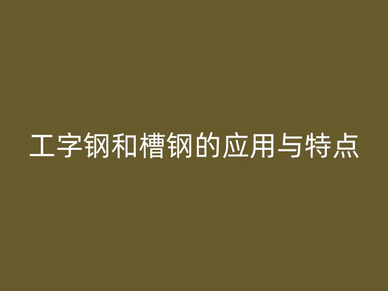 工字钢和槽钢的应用与特点