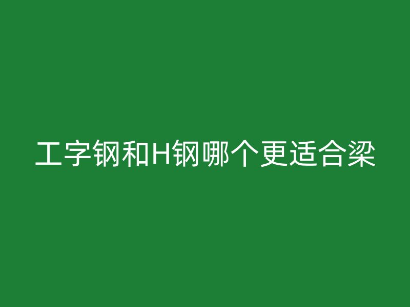 工字钢和H钢哪个更适合梁