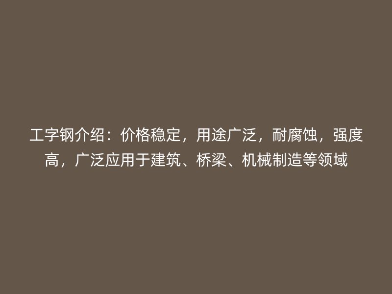 工字钢介绍:价格稳定,用途广泛,耐腐蚀,强度高,广泛应用于建筑、桥梁、机械制造等领域
