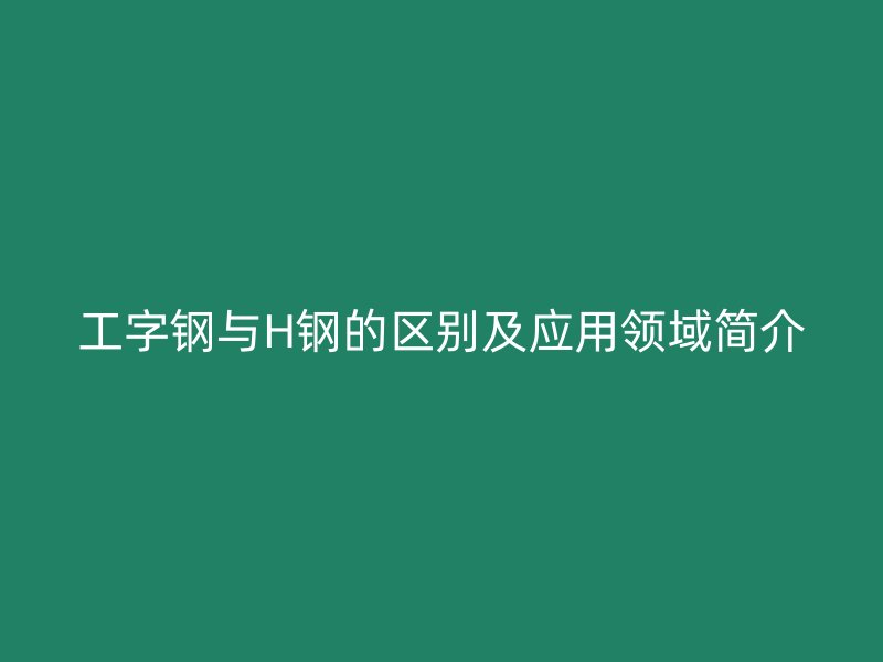 工字钢与H钢的区别及应用领域简介