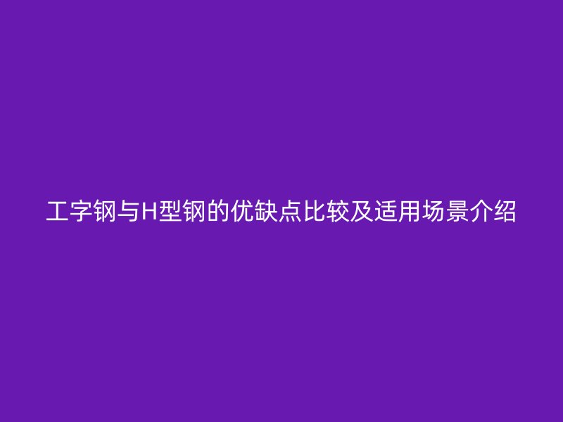工字钢与H型钢的优缺点比较及适用场景介绍