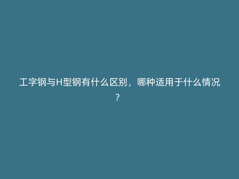 工字钢与H型钢有什么区别,哪种适用于什么情况?