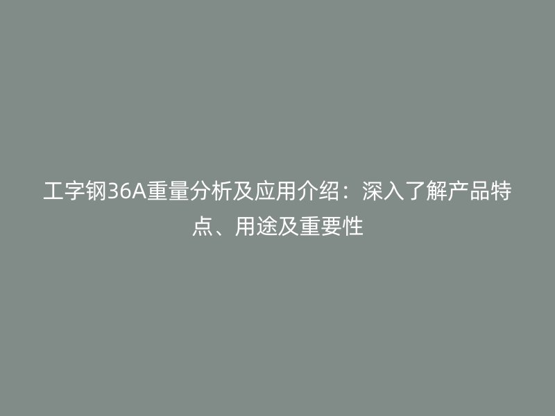 工字钢36A重量分析及应用介绍:深入了解产品特点、用途及重要性