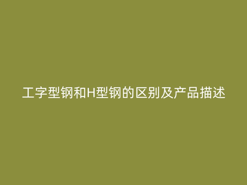 工字型钢和H型钢的区别及产品描述