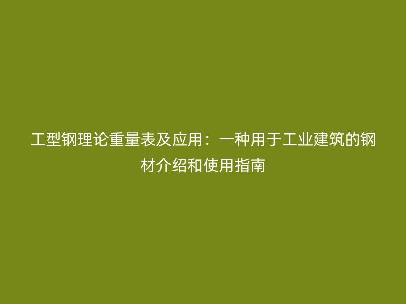 工型钢理论重量表及应用：一种用于工业建筑的钢材介绍和使用指南