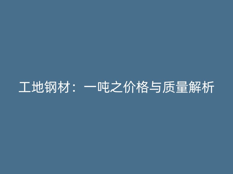 工地钢材:一吨之价格与质量解析