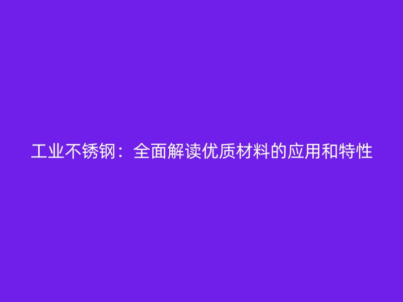工业不锈钢:全面解读优质材料的应用和特性