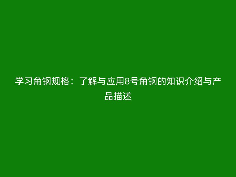 学习角钢规格：了解与应用8号角钢的知识介绍与产品描述