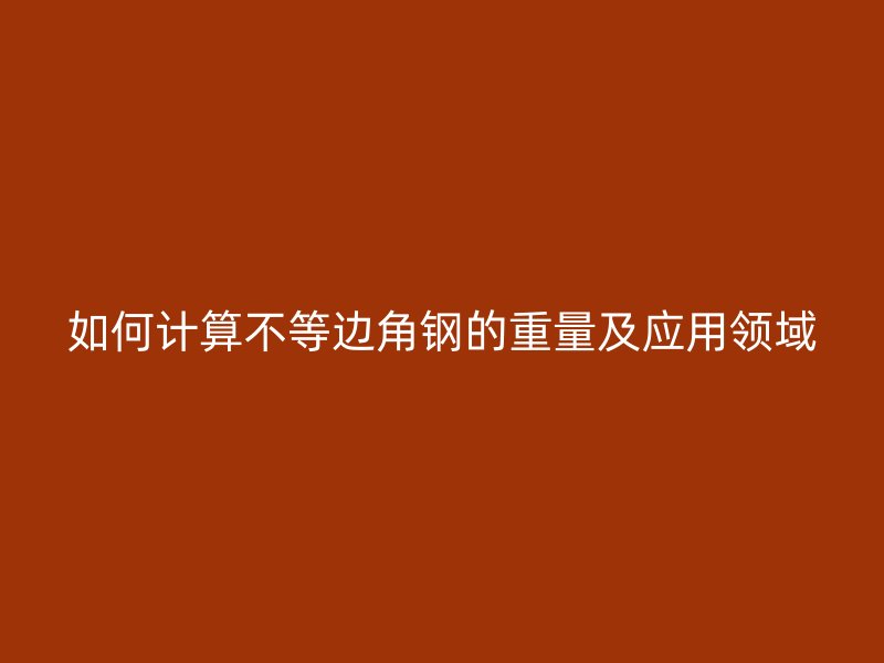 如何计算不等边角钢的重量及应用领域