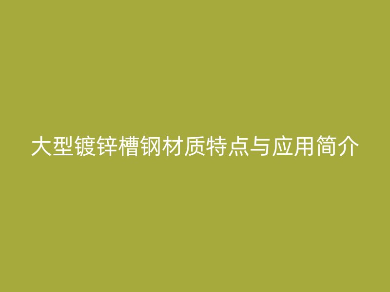 大型镀锌槽钢材质特点与应用简介