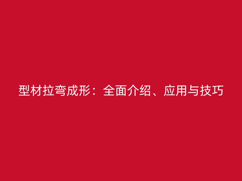 型材拉弯成形：全面介绍、应用与技巧